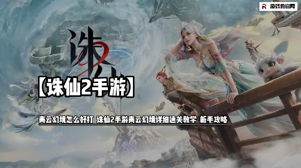 诛仙2手游青云幻境怎么好打  诛仙2手游青云幻境详细通关教学  新···