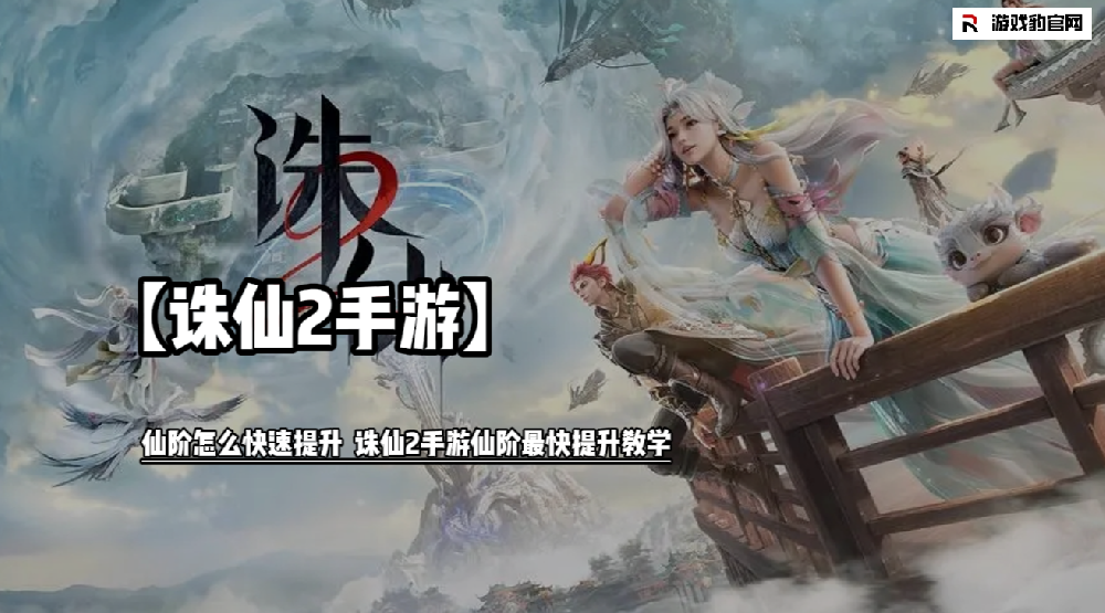 诛仙2手游仙阶怎么快速提升  诛仙2手游仙阶最快提升教学